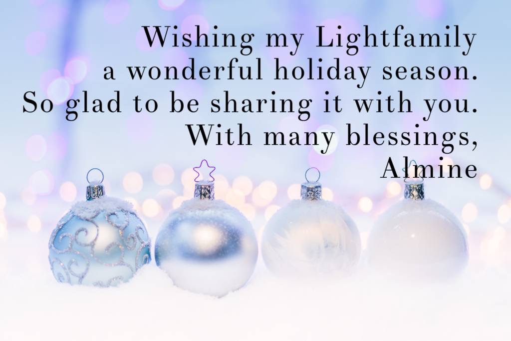 Wishing my Lightfamily a wonderful holiday season. So glad to be sharing it with you. With many blessings, Almine
